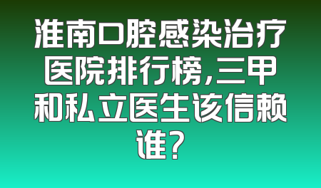 淮南口腔感染治疗医院排行榜，三甲和私立医生该信赖谁？