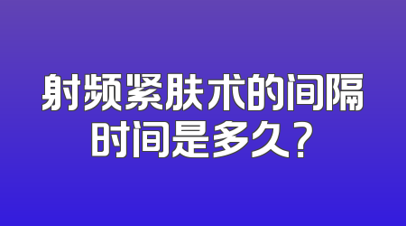 射频紧肤术的间隔时间是多久？