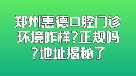 郑州惠德口腔门诊环境咋样？正规吗？地址揭秘了