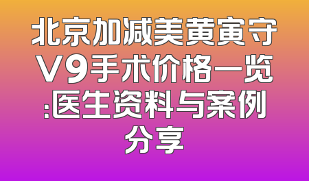 北京加减美黄寅守V9手术价格一览：医生资料与案例分享