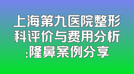 上海第九医院整形科评价与费用分析：隆鼻案例分享