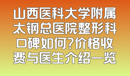 山西医科大学附属太钢总医院整形科口碑如何？价格收费与医生介绍一览