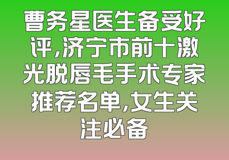 曹务星医生备受好评，济宁市前十激光脱唇毛手术专家推荐名单，女生关注必备