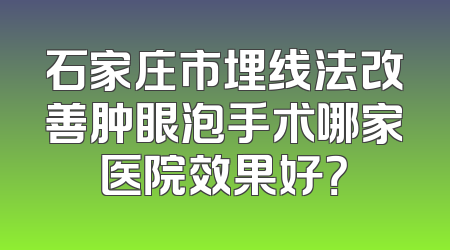 石家庄市埋线法改善肿眼泡手术哪家医院效果好？