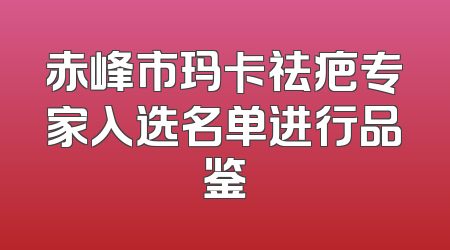 赤峰市玛卡祛疤专家入选名单进行品鉴