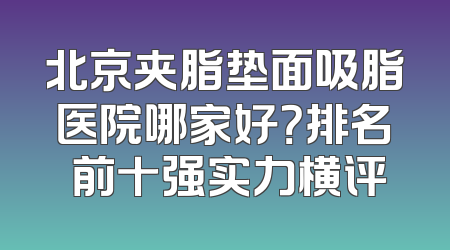 北京夹脂垫面吸脂医院哪家好？排名 前十强实力横评