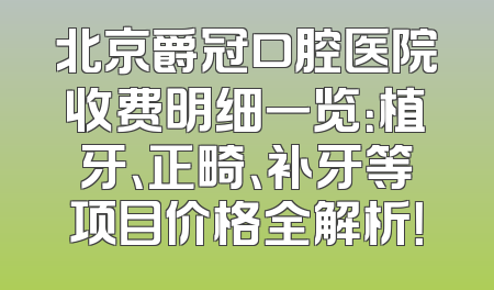 北京爵冠口腔医院收费明细一览：植牙、正畸、补牙等项目价格全解析！