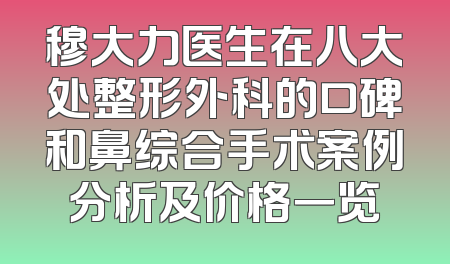 穆大力医生在八大处整形外科的口碑和鼻综合手术案例分析及价格一览