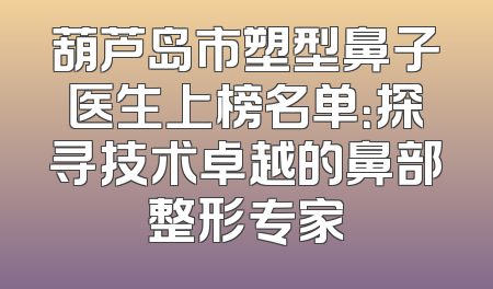 葫芦岛市塑型鼻子医生上榜名单：探寻技术卓越的鼻部整形专家