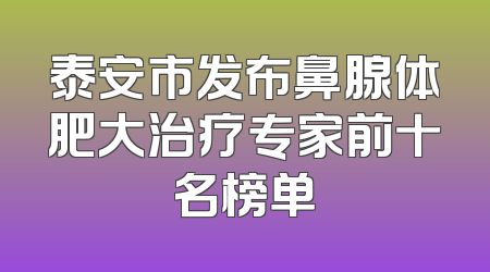 泰安市发布鼻腺体肥大治疗专家前十名榜单