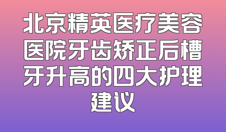 北京精英医疗美容医院牙齿矫正后槽牙升高的四大护理建议