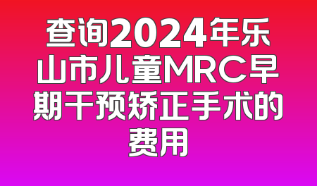 查询2024年乐山市儿童MRC早期干预矫正手术的费用