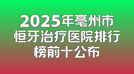 2025年亳州市恒牙治疗医院排行榜前十公布