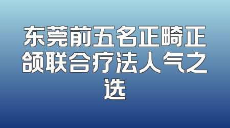 东莞前五名正畸正颌联合疗法人气之选