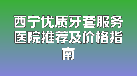 西宁优质牙套服务医院推荐及价格指南