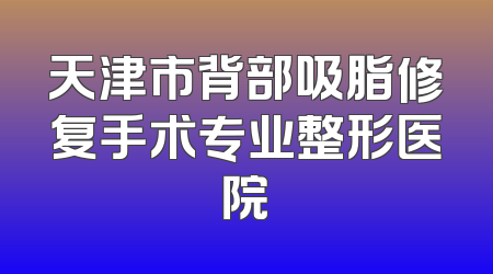 天津市背部吸脂修复手术专业整形医院