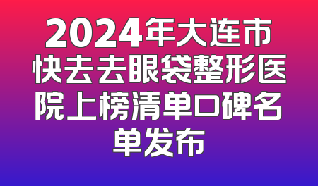 2024年大连市快去去眼袋整形医院上榜清单口碑名单发布