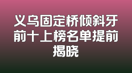 义乌固定桥倾斜牙前十上榜名单提前揭晓