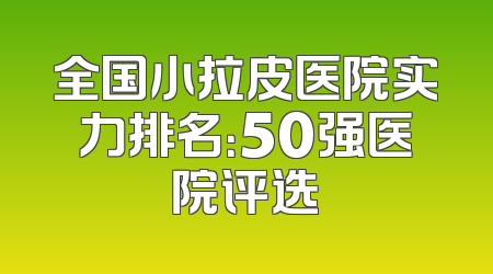 全国小拉皮医院实力排名：50强医院评选