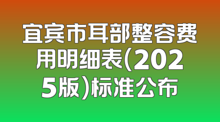 宜宾市耳部整容费用明细表（2025版）标准公布