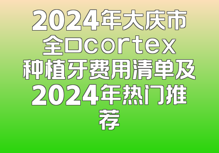 2024年大庆市全口cortex种植牙费用清单及2024年热门推荐