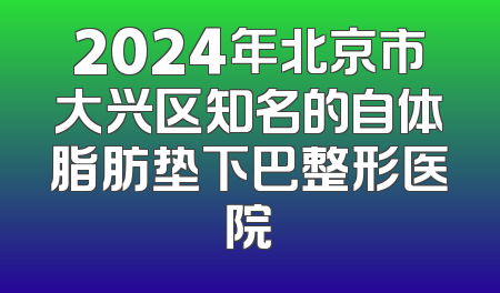 2024年北京市大兴区知名的自体脂肪垫下巴整形医院