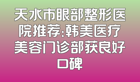 天水市眼部整形医院推荐：韩美医疗美容门诊部获良好口碑