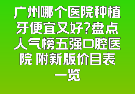 广州哪个医院种植牙便宜又好？盘点人气榜五强口腔医院 附新版价目表一览