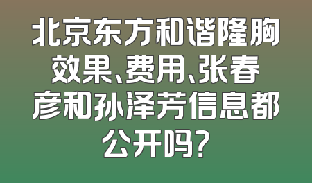 北京东方和谐隆胸效果、费用、张春彦和孙泽芳信息都公开吗？