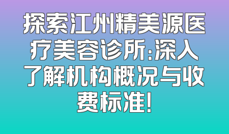 探索江州精美源医疗美容诊所：深入了解机构概况与收费标准！