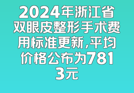 2024年浙江省双眼皮整形手术费用标准更新，平均价格公布为7813元