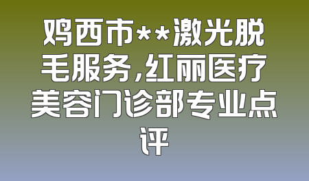 鸡西市**激光脱毛服务，红丽医疗美容门诊部专业点评