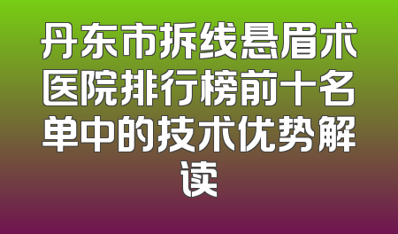 丹东市拆线悬眉术医院排行榜前十名单中的技术优势解读