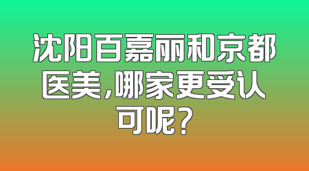 沈阳百嘉丽和京都医美，哪家更受认可呢？