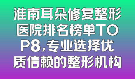 淮南耳朵修复整形医院排名榜单TOP8，专业选择优质信赖的整形机构