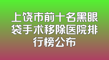 上饶市前十名黑眼袋手术移除医院排行榜公布