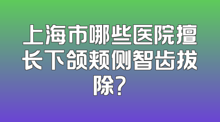 上海市哪些医院擅长下颌颊侧智齿拔除？