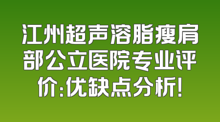 江州超声溶脂瘦肩部公立医院专业评价：优缺点分析！
