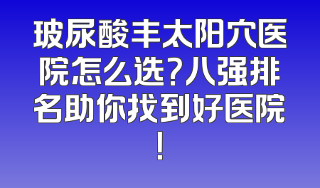 玻尿酸丰太阳穴医院怎么选？八强排名助你找到好医院！