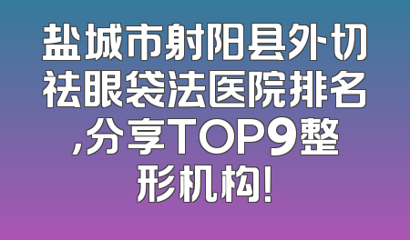 盐城市射阳县外切祛眼袋法医院排名，分享TOP9整形机构！
