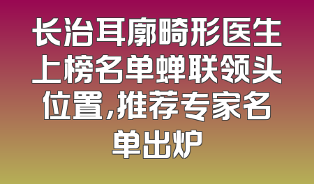 长治耳廓畸形医生上榜名单蝉联领头位置，推荐专家名单出炉