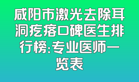 咸阳市激光去除耳洞疙瘩口碑医生排行榜：专业医师一览表