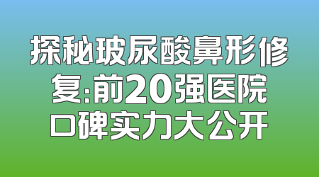 探秘玻尿酸鼻形修复：前20强医院口碑实力大公开
