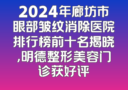2024年廊坊市眼部皱纹消除医院排行榜前十名揭晓，明德整形美容门诊获好评