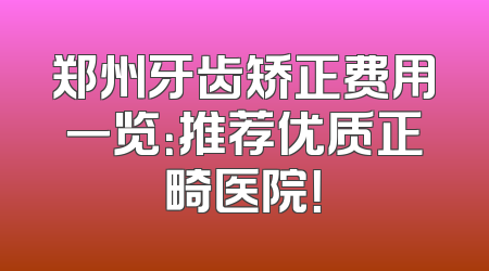 郑州牙齿矫正费用一览：推荐优质正畸医院！