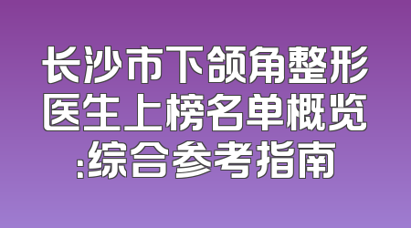 长沙市下颌角整形医生上榜名单概览：综合参考指南