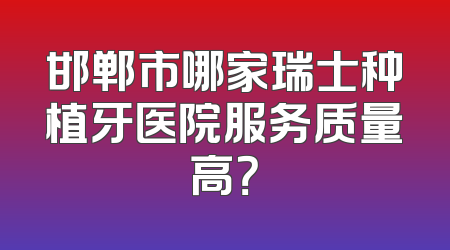 邯郸市哪家瑞士种植牙医院服务质量高？