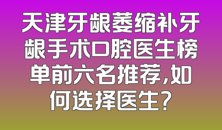 天津牙龈萎缩补牙龈手术口腔医生榜单前六名推荐，如何选择医生？