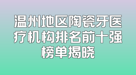 温州地区陶瓷牙医疗机构排名前十强榜单揭晓