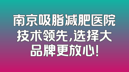 南京吸脂减肥医院技术领先，选择大品牌更放心！